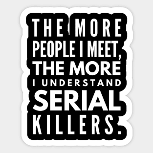 The More People I Meet, The More I Understand Serial Killers - Funny Sayings Sticker